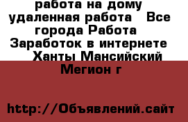 работа на дому, удаленная работа - Все города Работа » Заработок в интернете   . Ханты-Мансийский,Мегион г.